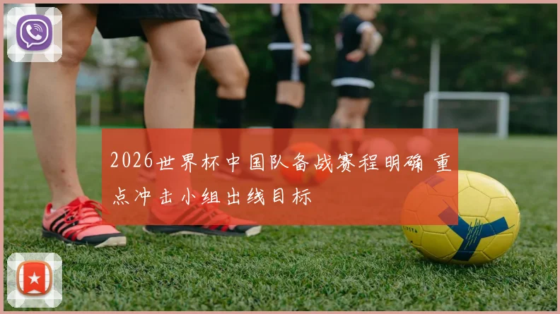2026世界杯中国队备战赛程明确 重点冲击小组出线目标