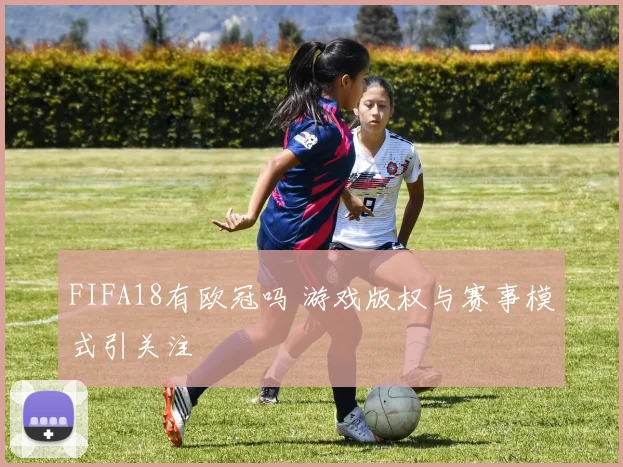 FIFA18有欧冠吗 游戏版权与赛事模式引关注