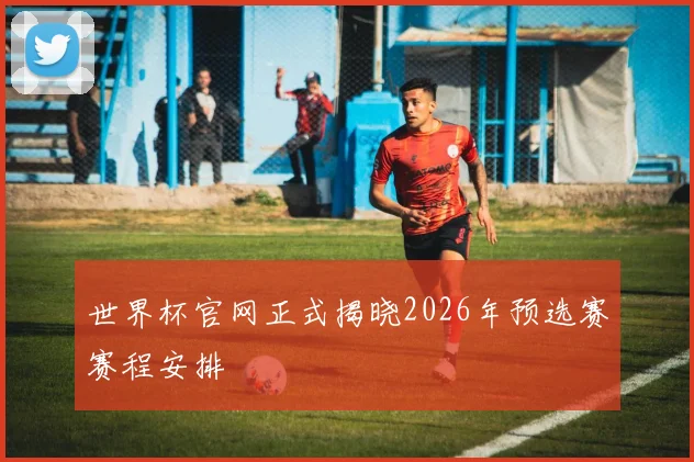 世界杯官网正式揭晓2026年预选赛赛程安排