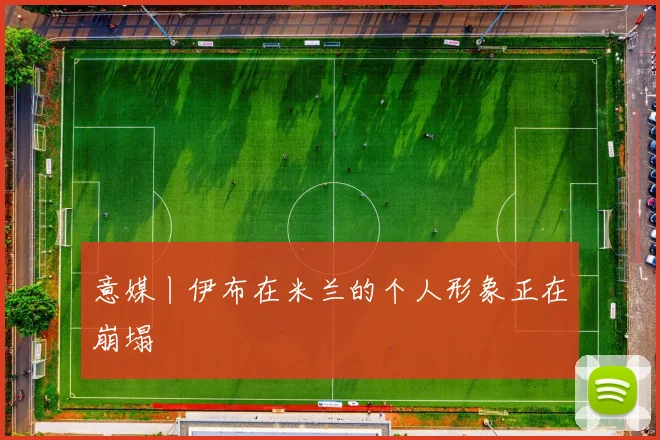 意媒丨伊布在米兰的个人形象正在崩塌