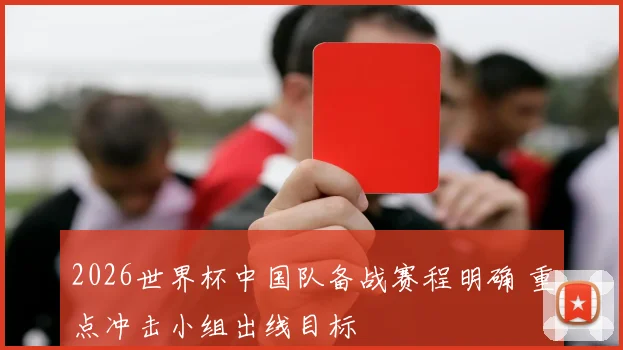 2026世界杯中国队备战赛程明确 重点冲击小组出线目标
