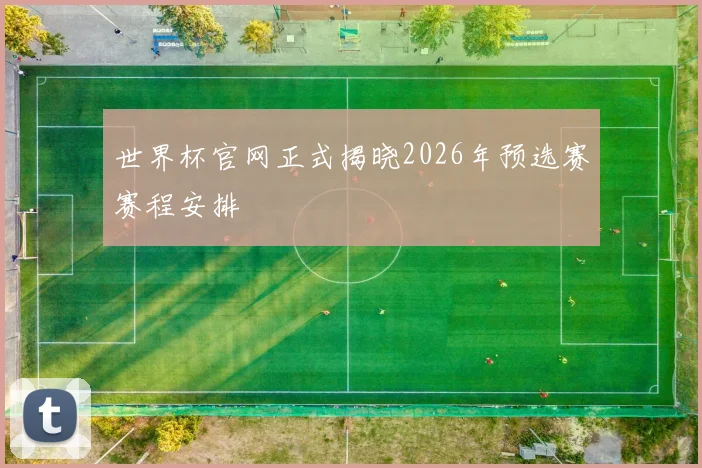 世界杯官网正式揭晓2026年预选赛赛程安排