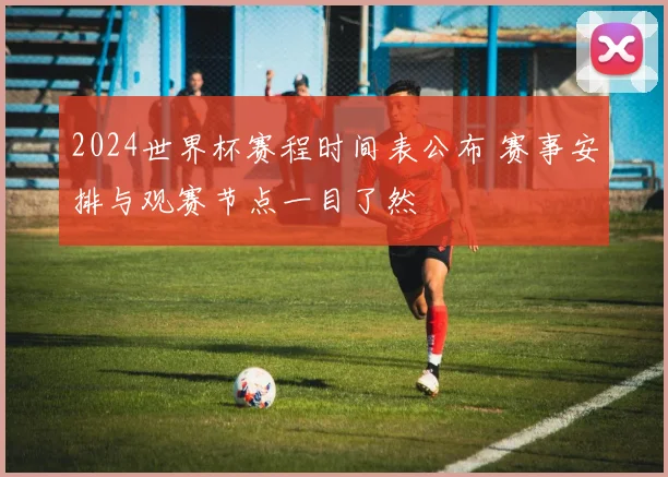 2024世界杯赛程时间表公布 赛事安排与观赛节点一目了然