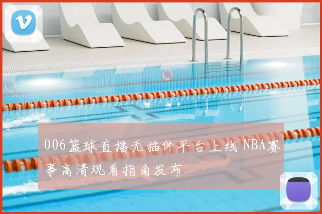 006篮球直播无插件平台上线 NBA赛事高清观看指南发布