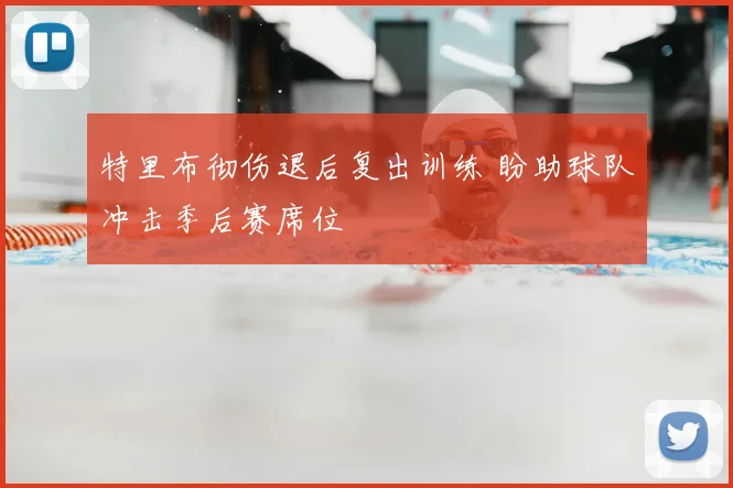 特里布彻伤退后复出训练 盼助球队冲击季后赛席位