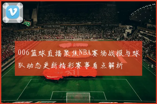 006篮球直播聚焦NBA赛场战报与球队动态更新精彩赛事看点解析