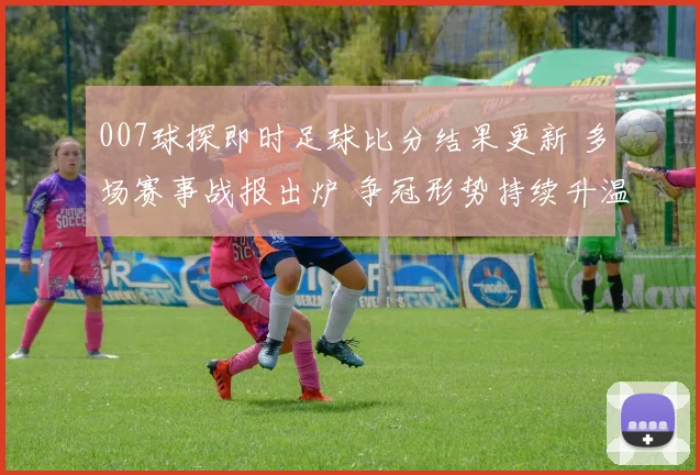 007球探即时足球比分结果更新 多场赛事战报出炉 争冠形势持续升温