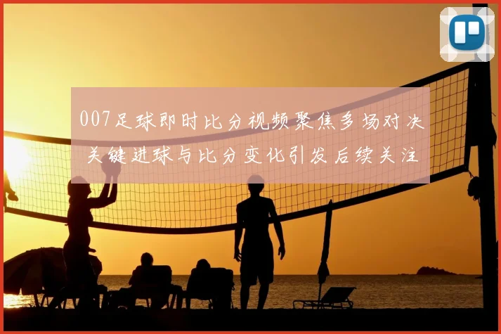 007足球即时比分视频聚焦多场对决 关键进球与比分变化引发后续关注