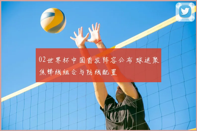 02世界杯中国首发阵容公布 球迷聚焦锋线组合与防线配置