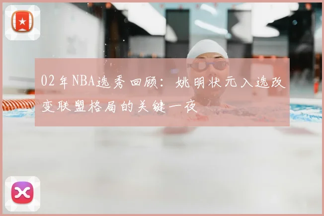02年NBA选秀回顾：姚明状元入选改变联盟格局的关键一夜