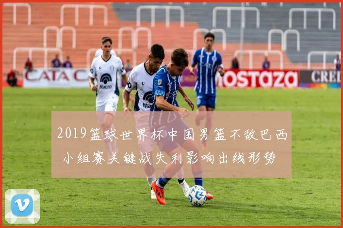 2019篮球世界杯中国男篮不敌巴西 小组赛关键战失利影响出线形势