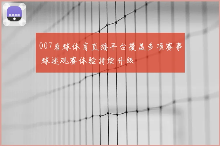 007看球体育直播平台覆盖多项赛事 球迷观赛体验持续升级