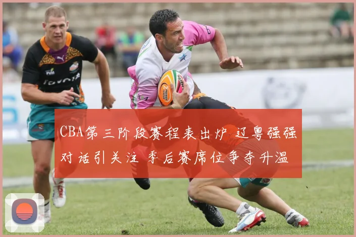 CBA第三阶段赛程表出炉 辽粤强强对话引关注 季后赛席位争夺升温