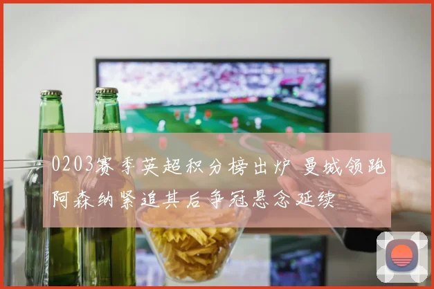 0203赛季英超积分榜出炉 曼城领跑阿森纳紧追其后争冠悬念延续