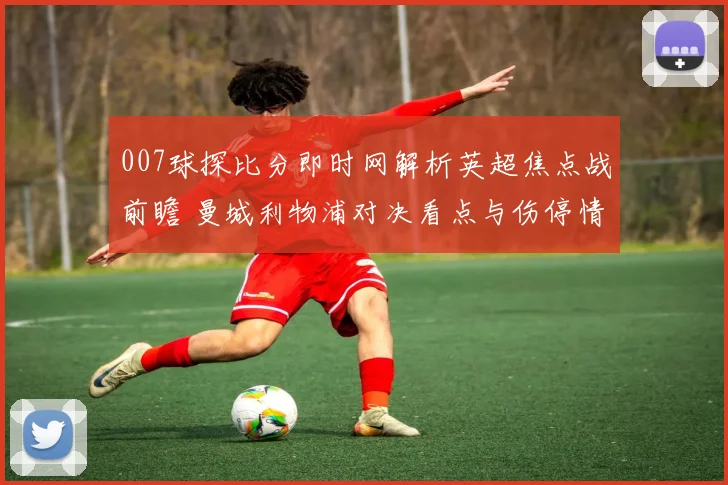 007球探比分即时网解析英超焦点战前瞻 曼城利物浦对决看点与伤停情况梳理