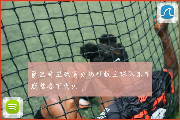 萨里奇空砍高分仍难救主球队末节崩盘吞下失利