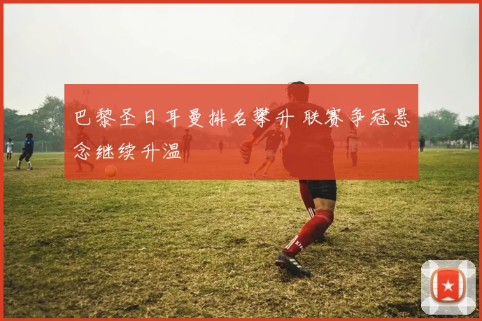 巴黎圣日耳曼排名攀升 联赛争冠悬念继续升温