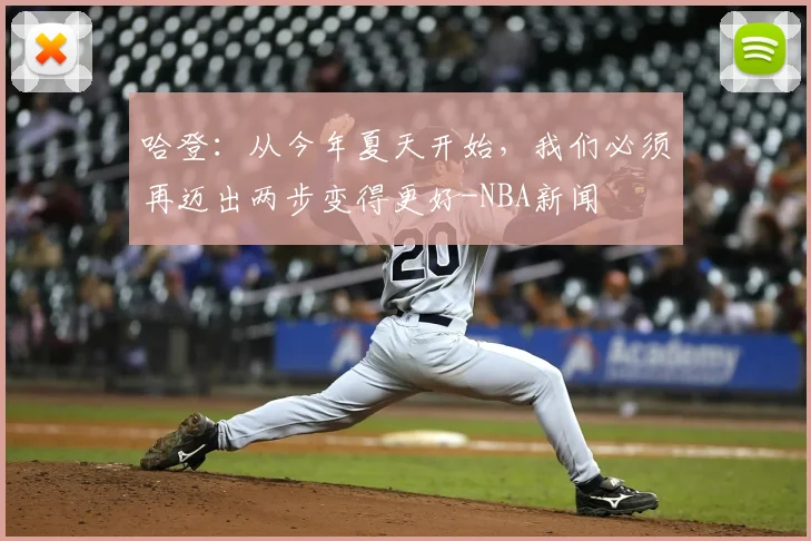 哈登：从今年夏天开始，我们必须再迈出两步变得更好-NBA新闻