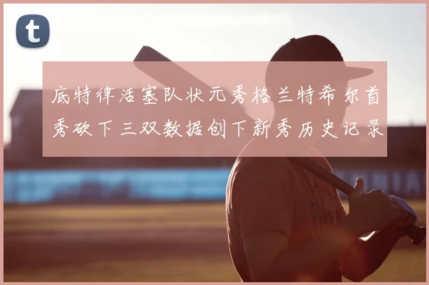 底特律活塞队状元秀格兰特希尔首秀砍下三双数据创下新秀历史记录