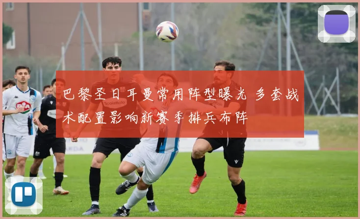 巴黎圣日耳曼常用阵型曝光 多套战术配置影响新赛季排兵布阵